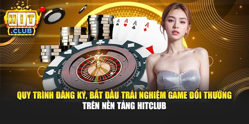 Quy trình đăng ký, bắt đầu trải nghiệm game đổi thưởng trên nền tảng Hitclub